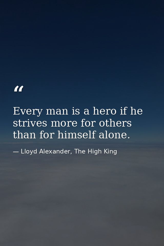 Every man is a hero if he strives more for others than for himself alone. — Lloyd Alexander, The High King