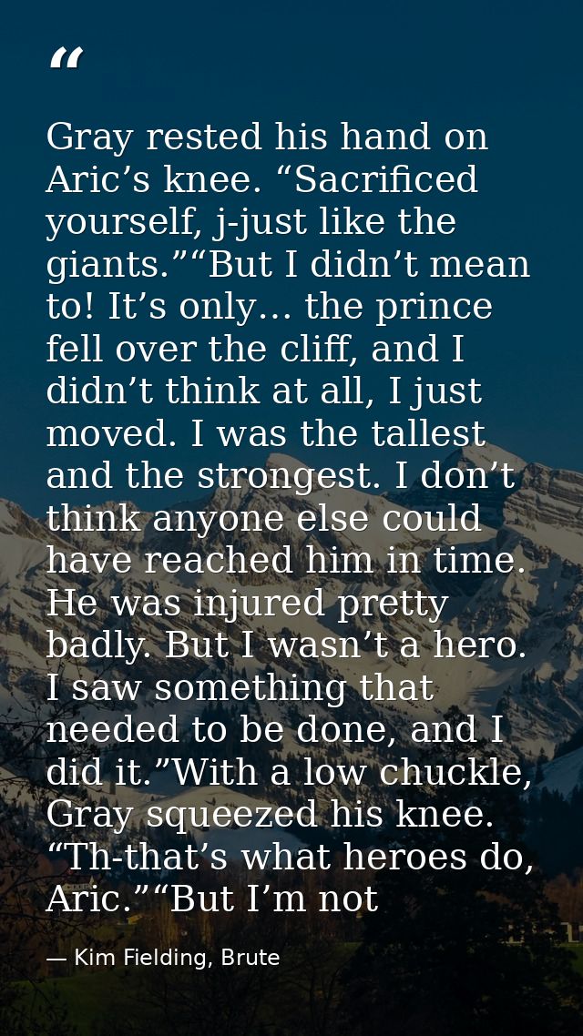 Gray rested his hand on Aric’s knee. “Sacrificed yourself, j-just like the giants.”“But I didn’t mean to! It’s only… the — Kim Fielding, Brute
