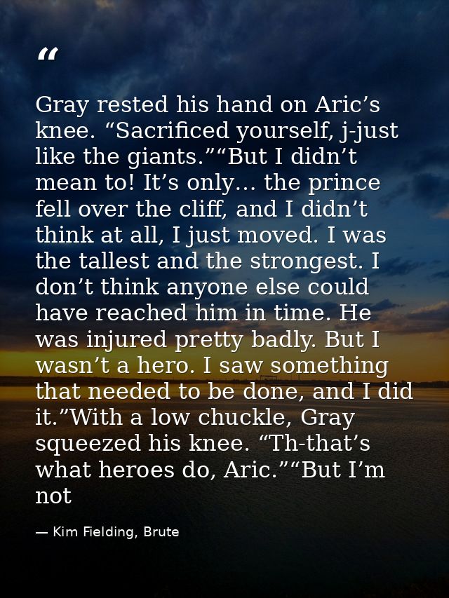 Gray rested his hand on Aric’s knee. “Sacrificed yourself, j-just like the giants.”“But I didn’t mean to! It’s only… the — Kim Fielding, Brute