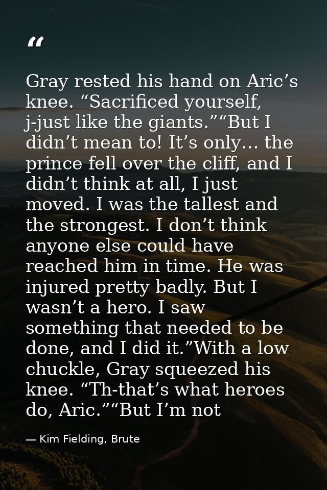 Gray rested his hand on Aric’s knee. “Sacrificed yourself, j-just like the giants.”“But I didn’t mean to! It’s only… the — Kim Fielding, Brute