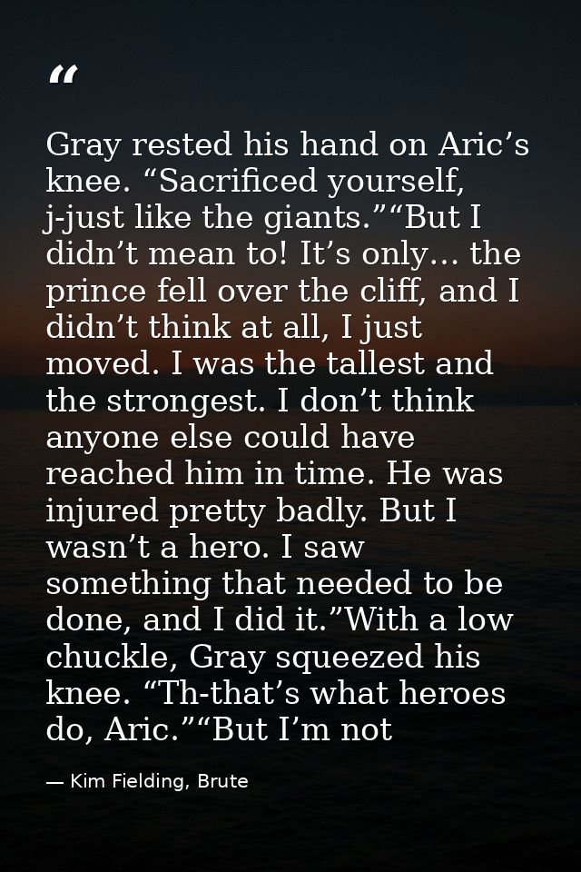 Gray rested his hand on Aric’s knee. “Sacrificed yourself, j-just like the giants.”“But I didn’t mean to! It’s only… the — Kim Fielding, Brute