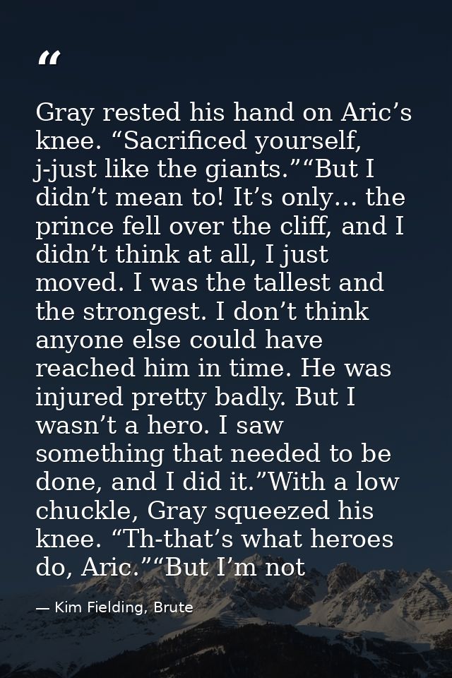 Gray rested his hand on Aric’s knee. “Sacrificed yourself, j-just like the giants.”“But I didn’t mean to! It’s only… the — Kim Fielding, Brute