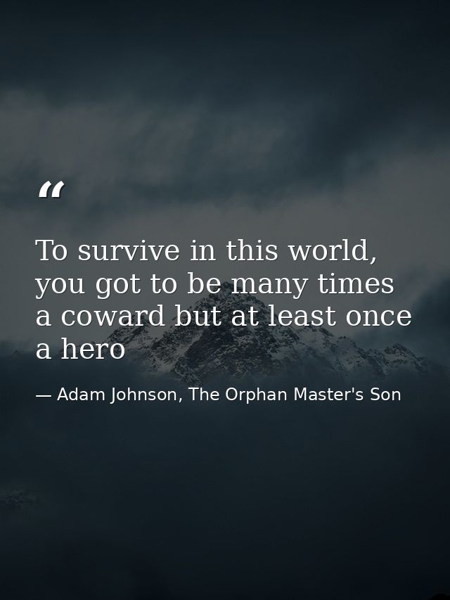 To survive in this world, you got to be many times a coward but at least once a hero — Adam Johnson, The Orphan Master's Son