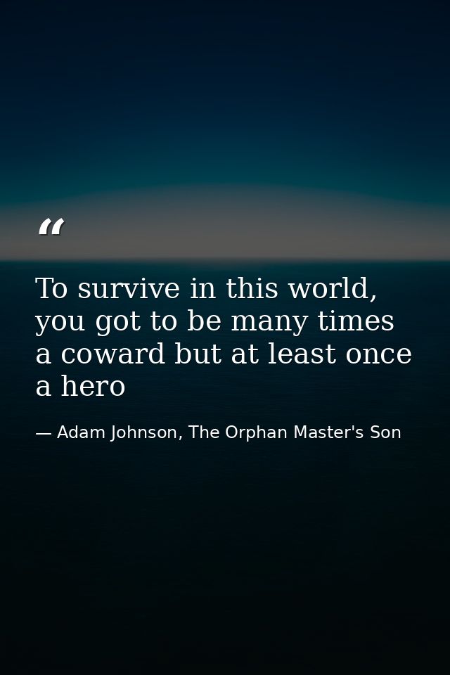 To survive in this world, you got to be many times a coward but at least once a hero — Adam Johnson, The Orphan Master's Son