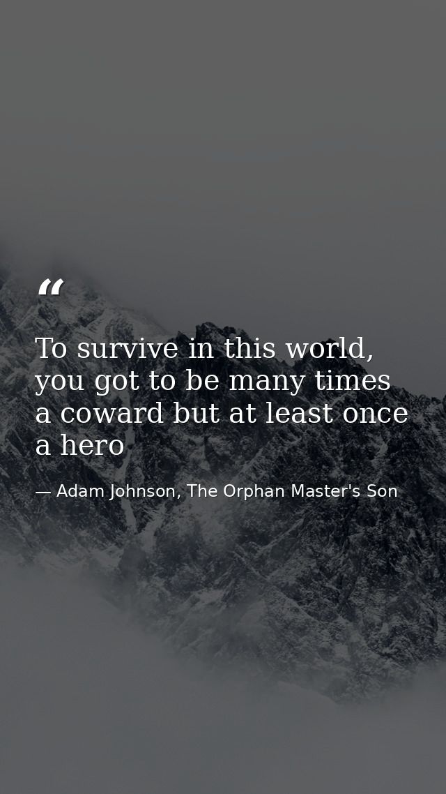 To survive in this world, you got to be many times a coward but at least once a hero — Adam Johnson, The Orphan Master's Son