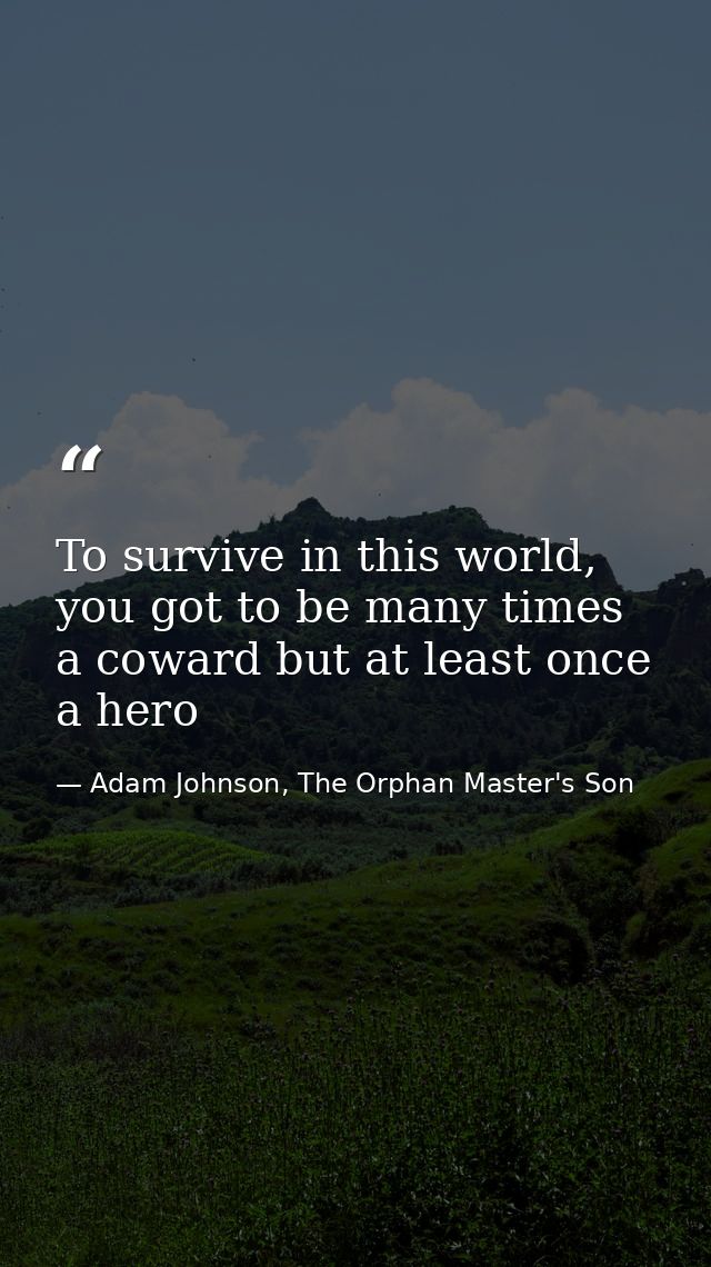 To survive in this world, you got to be many times a coward but at least once a hero — Adam Johnson, The Orphan Master's Son