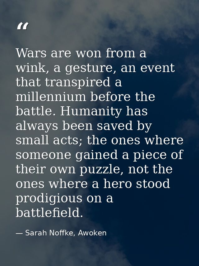Wars are won from a wink, a gesture, an event that transpired a millennium before the battle. Humanity has always been s — Sarah Noffke, Awoken