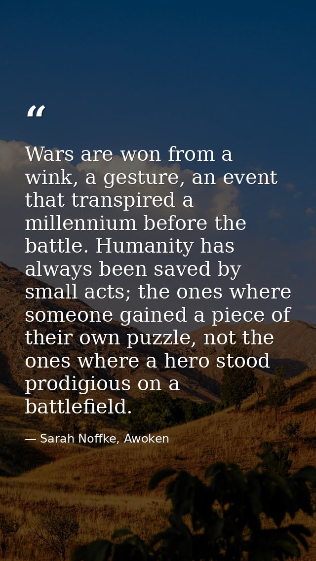 Wars are won from a wink, a gesture, an event that transpired a millennium before the battle. Humanity has always been s — Sarah Noffke, Awoken