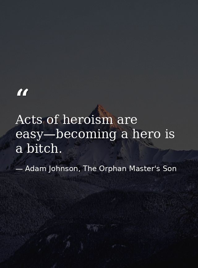Acts of heroism are easy—becoming a hero is a bitch. — Adam Johnson, The Orphan Master's Son