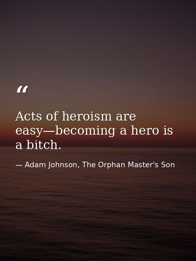 Acts of heroism are easy—becoming a hero is a bitch. — Adam Johnson, The Orphan Master's Son