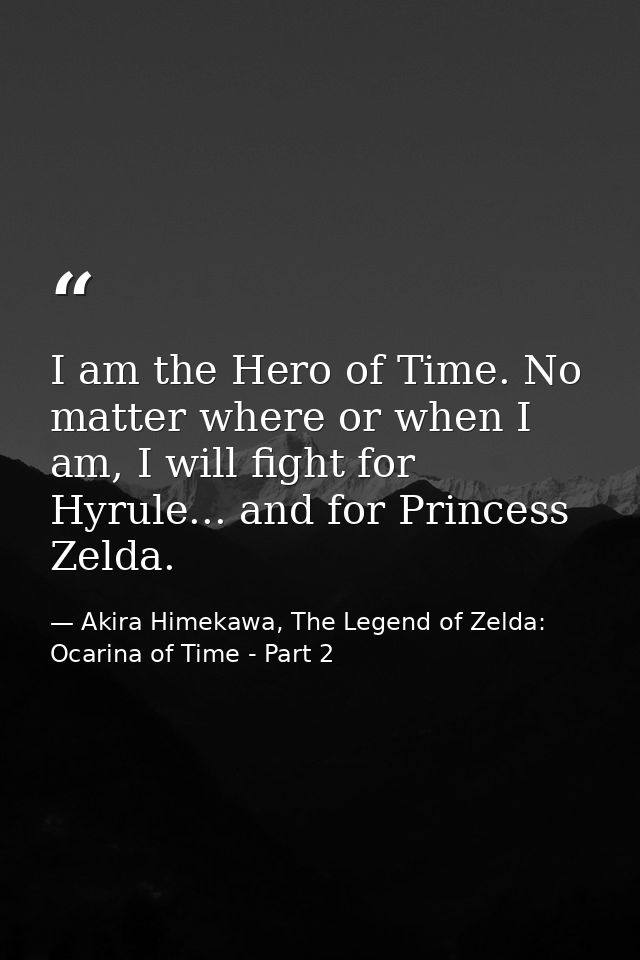 I am the Hero of Time. No matter where or when I am, I will fight for Hyrule... and for Princess Zelda. — Akira Himekawa, The Legend of Zelda: Ocarina of Time - Part 2