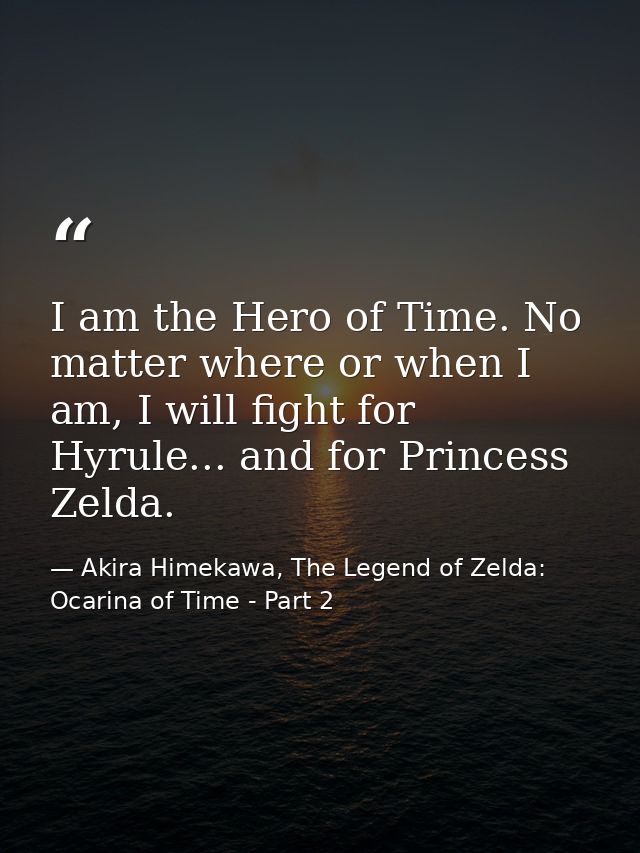 I am the Hero of Time. No matter where or when I am, I will fight for Hyrule... and for Princess Zelda. — Akira Himekawa, The Legend of Zelda: Ocarina of Time - Part 2