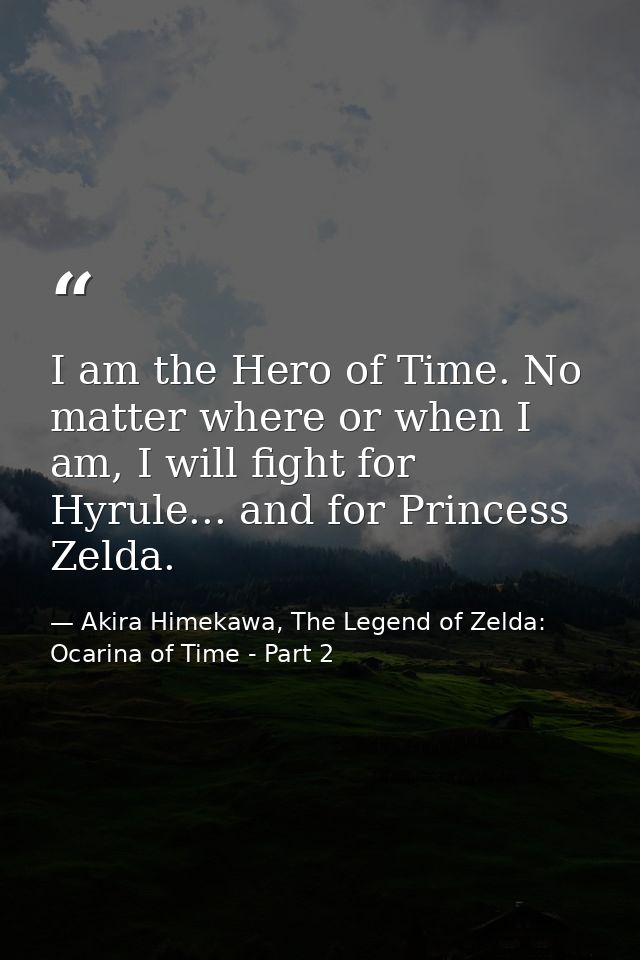 I am the Hero of Time. No matter where or when I am, I will fight for Hyrule... and for Princess Zelda. — Akira Himekawa, The Legend of Zelda: Ocarina of Time - Part 2