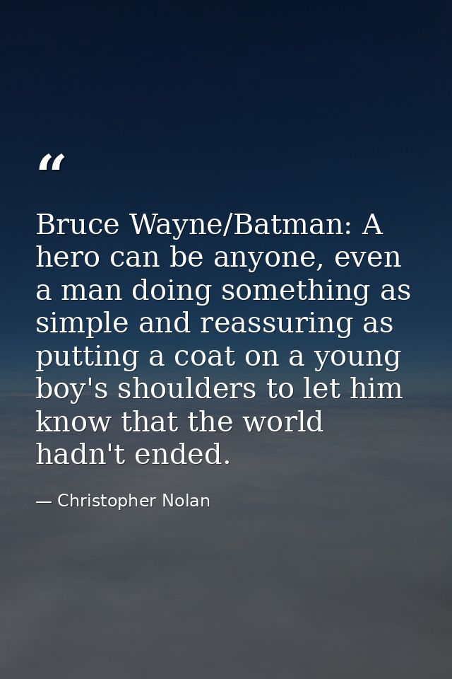 Bruce Wayne/Batman: A hero can be anyone, even a man doing something as simple and reassuring as putting a coat on a you — Christopher Nolan