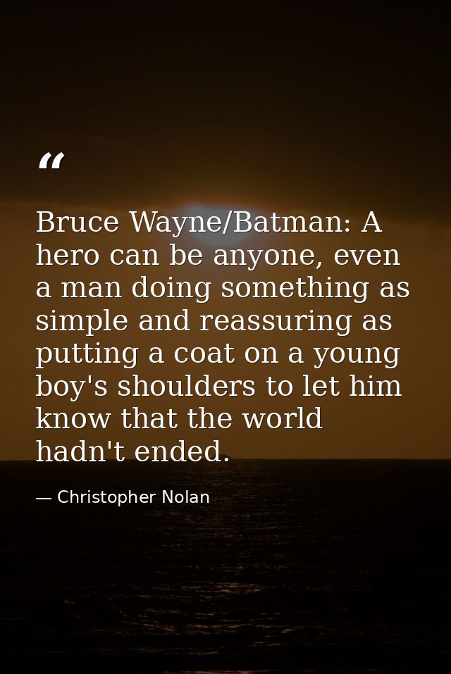 Bruce Wayne/Batman: A hero can be anyone, even a man doing something as simple and reassuring as putting a coat on a you — Christopher Nolan