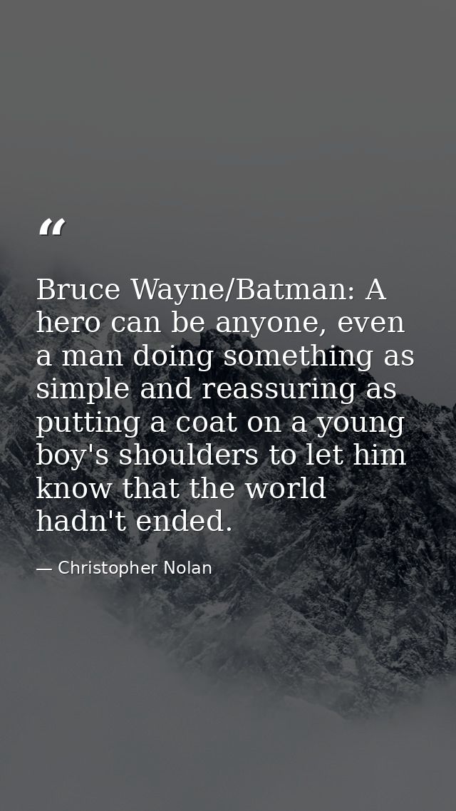 Bruce Wayne/Batman: A hero can be anyone, even a man doing something as simple and reassuring as putting a coat on a you — Christopher Nolan