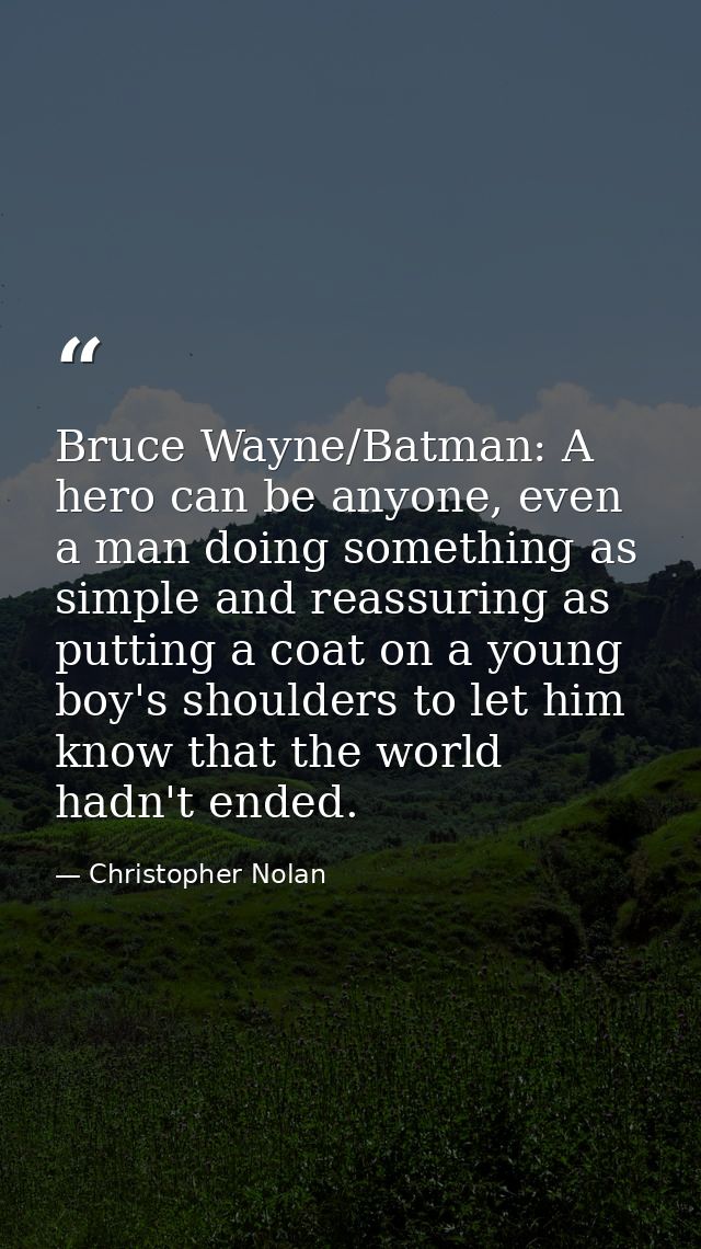 Bruce Wayne/Batman: A hero can be anyone, even a man doing something as simple and reassuring as putting a coat on a you — Christopher Nolan