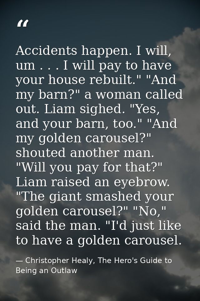 Accidents happen. I will, um . . . I will pay to have your house rebuilt." "And my barn?" a woman called out. Liam sighe — Christopher Healy, The Hero's Guide to Being an Outlaw