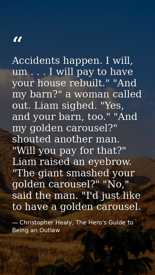 Accidents happen. I will, um . . . I will pay to have your house rebuilt." "And my barn?" a woman called out. Liam sighe — Christopher Healy, The Hero's Guide to Being an Outlaw
