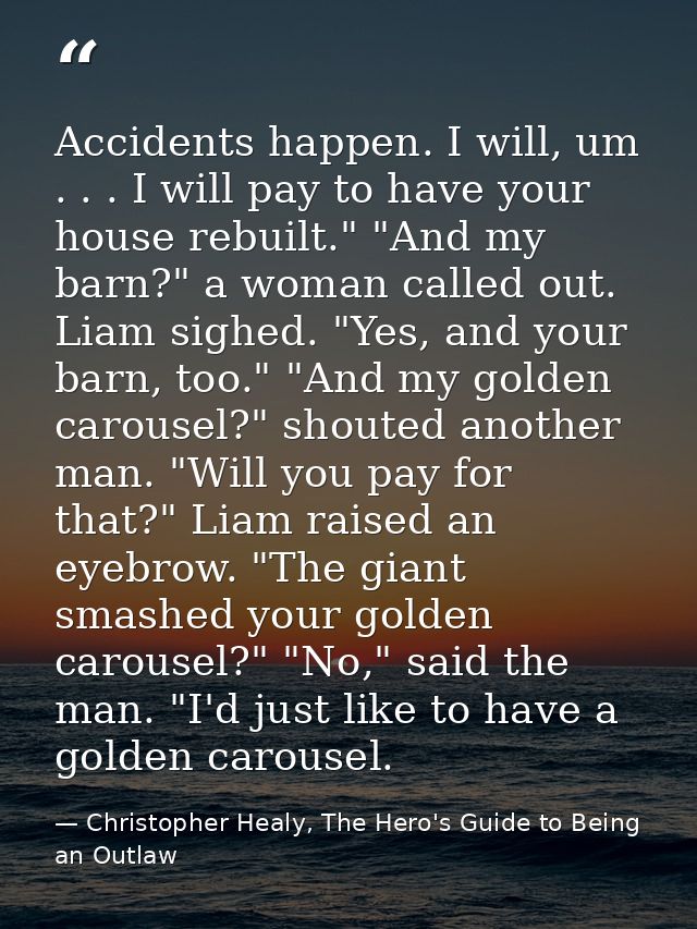 Accidents happen. I will, um . . . I will pay to have your house rebuilt." "And my barn?" a woman called out. Liam sighe — Christopher Healy, The Hero's Guide to Being an Outlaw