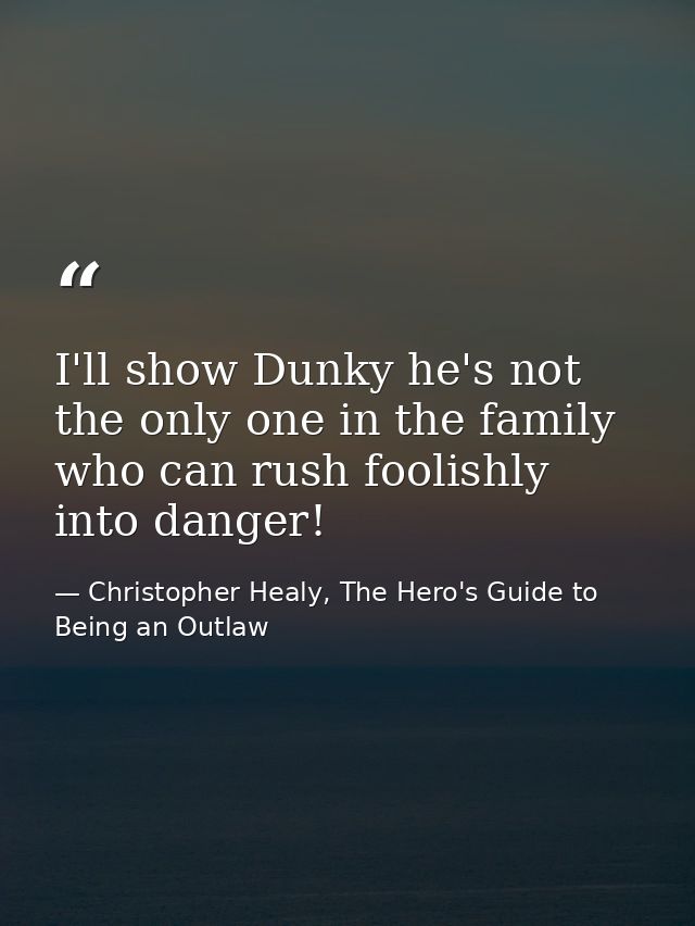 I'll show Dunky he's not the only one in the family who can rush foolishly into danger! — Christopher Healy, The Hero's Guide to Being an Outlaw