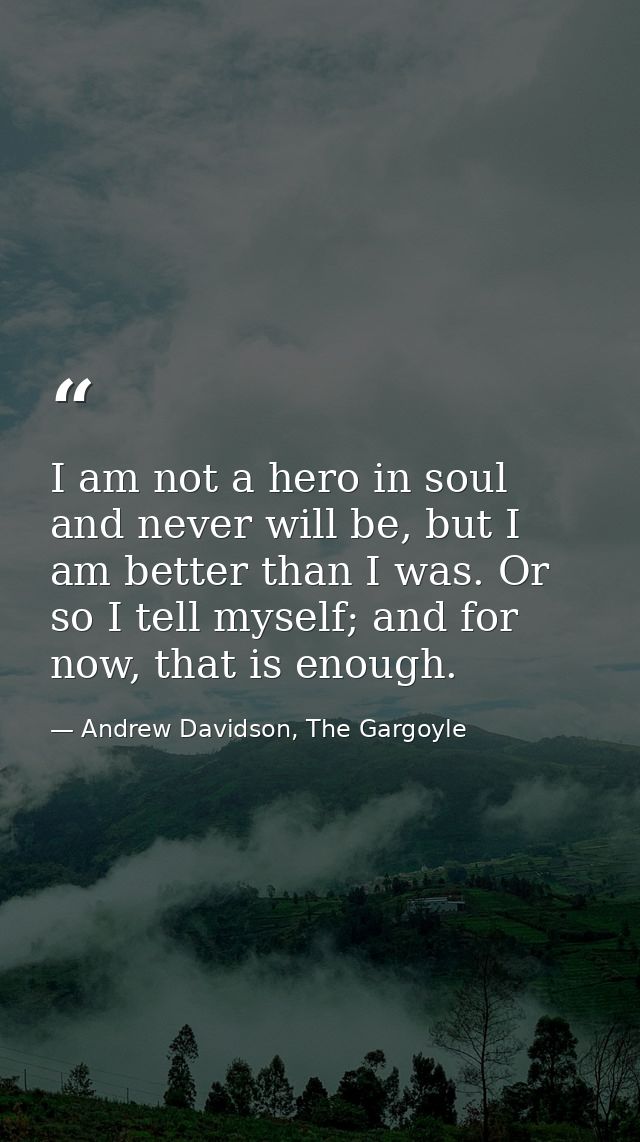 I am not a hero in soul and never will be, but I am better than I was. Or so I tell myself; and for now, that is enough. — Andrew Davidson, The Gargoyle