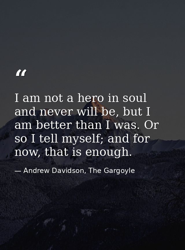 I am not a hero in soul and never will be, but I am better than I was. Or so I tell myself; and for now, that is enough. — Andrew Davidson, The Gargoyle