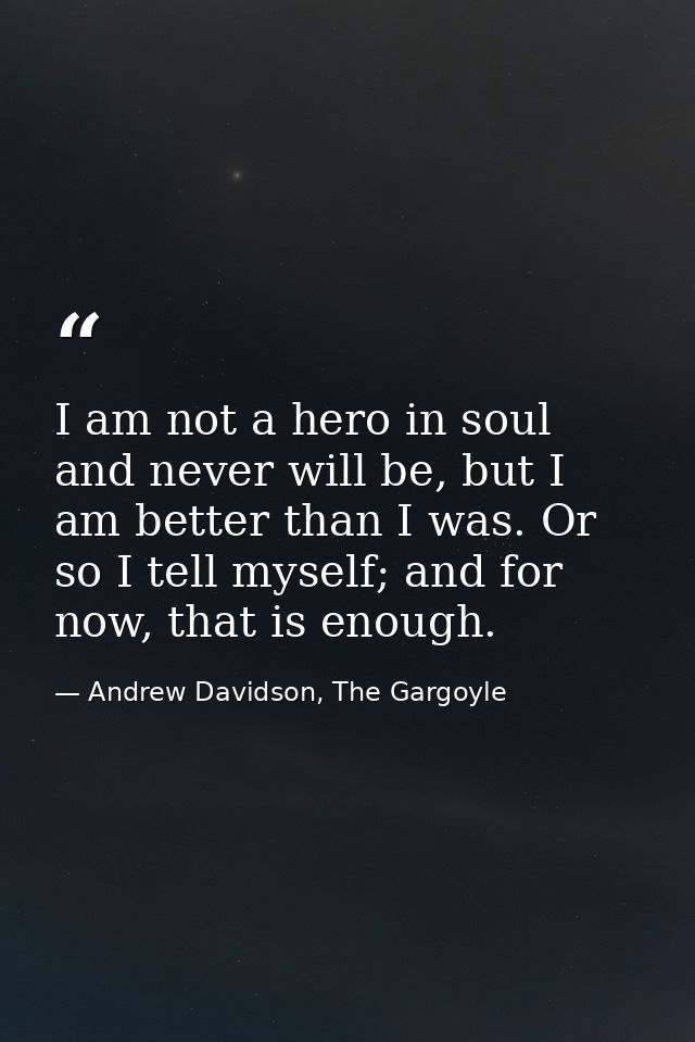 I am not a hero in soul and never will be, but I am better than I was. Or so I tell myself; and for now, that is enough. — Andrew Davidson, The Gargoyle