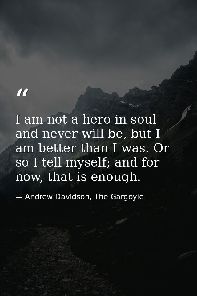 I am not a hero in soul and never will be, but I am better than I was. Or so I tell myself; and for now, that is enough. — Andrew Davidson, The Gargoyle
