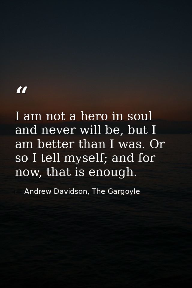 I am not a hero in soul and never will be, but I am better than I was. Or so I tell myself; and for now, that is enough. — Andrew Davidson, The Gargoyle