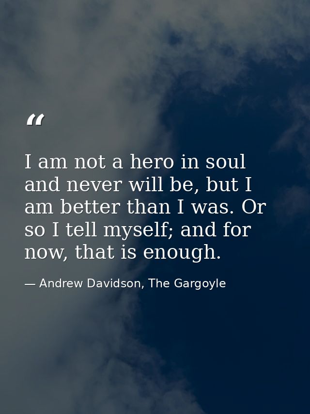I am not a hero in soul and never will be, but I am better than I was. Or so I tell myself; and for now, that is enough. — Andrew Davidson, The Gargoyle