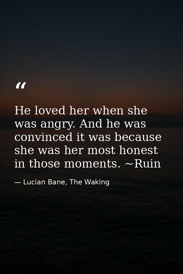 He loved her when she was angry. And he was convinced it was because she was her most honest in those moments. ~Ruin — Lucian Bane, The Waking