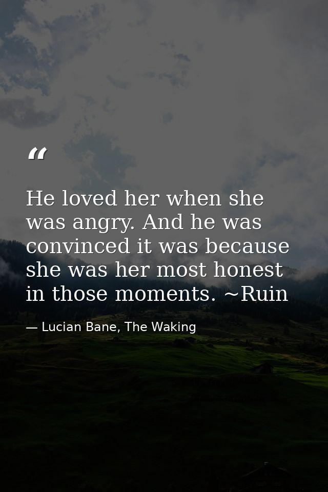 He loved her when she was angry. And he was convinced it was because she was her most honest in those moments. ~Ruin — Lucian Bane, The Waking