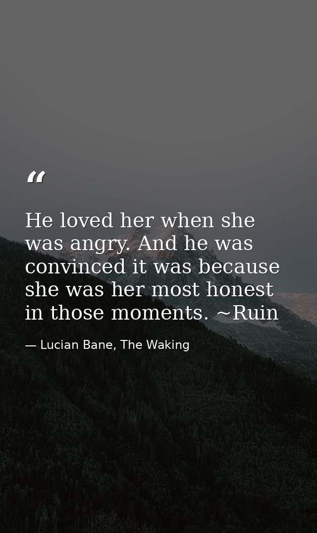 He loved her when she was angry. And he was convinced it was because she was her most honest in those moments. ~Ruin — Lucian Bane, The Waking
