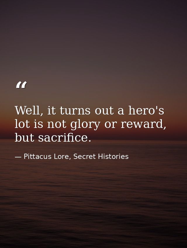 Well, it turns out a hero's lot is not glory or reward, but sacrifice. — Pittacus Lore, Secret Histories