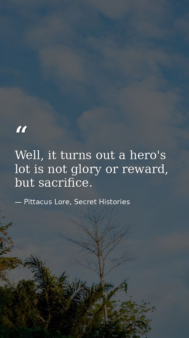 Well, it turns out a hero's lot is not glory or reward, but sacrifice. — Pittacus Lore, Secret Histories