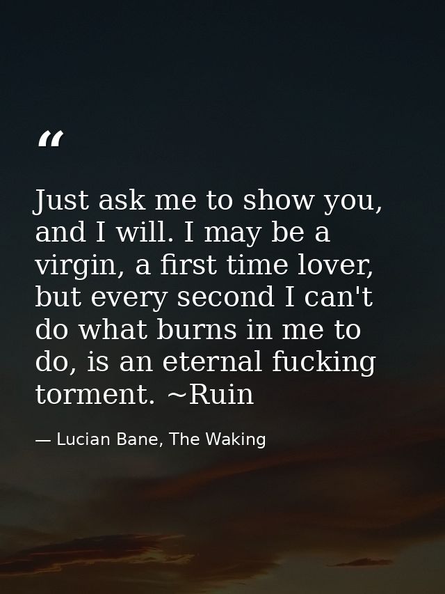 Just ask me to show you, and I will. I may be a virgin, a first time lover, but every second I can't do what burns in me — Lucian Bane, The Waking