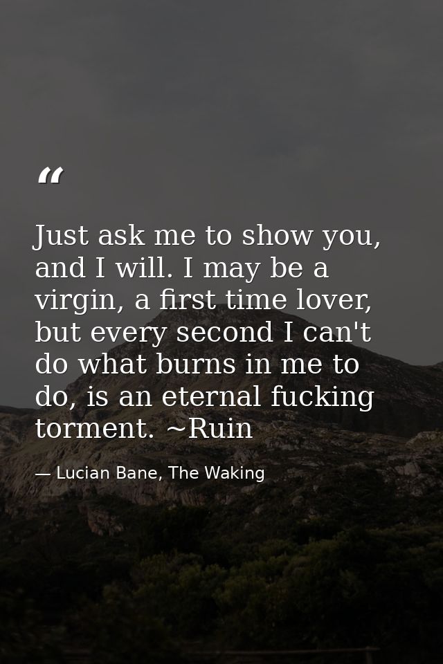 Just ask me to show you, and I will. I may be a virgin, a first time lover, but every second I can't do what burns in me — Lucian Bane, The Waking