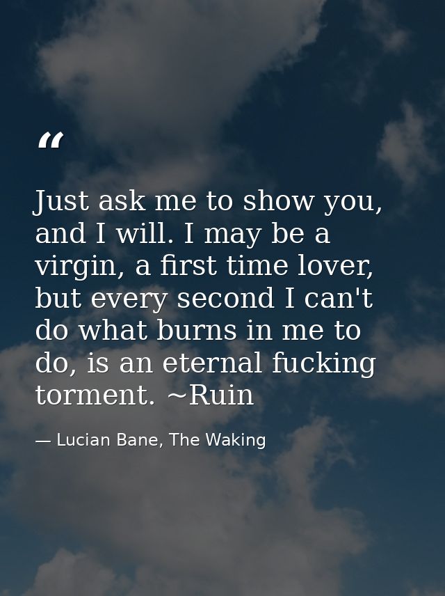 Just ask me to show you, and I will. I may be a virgin, a first time lover, but every second I can't do what burns in me — Lucian Bane, The Waking