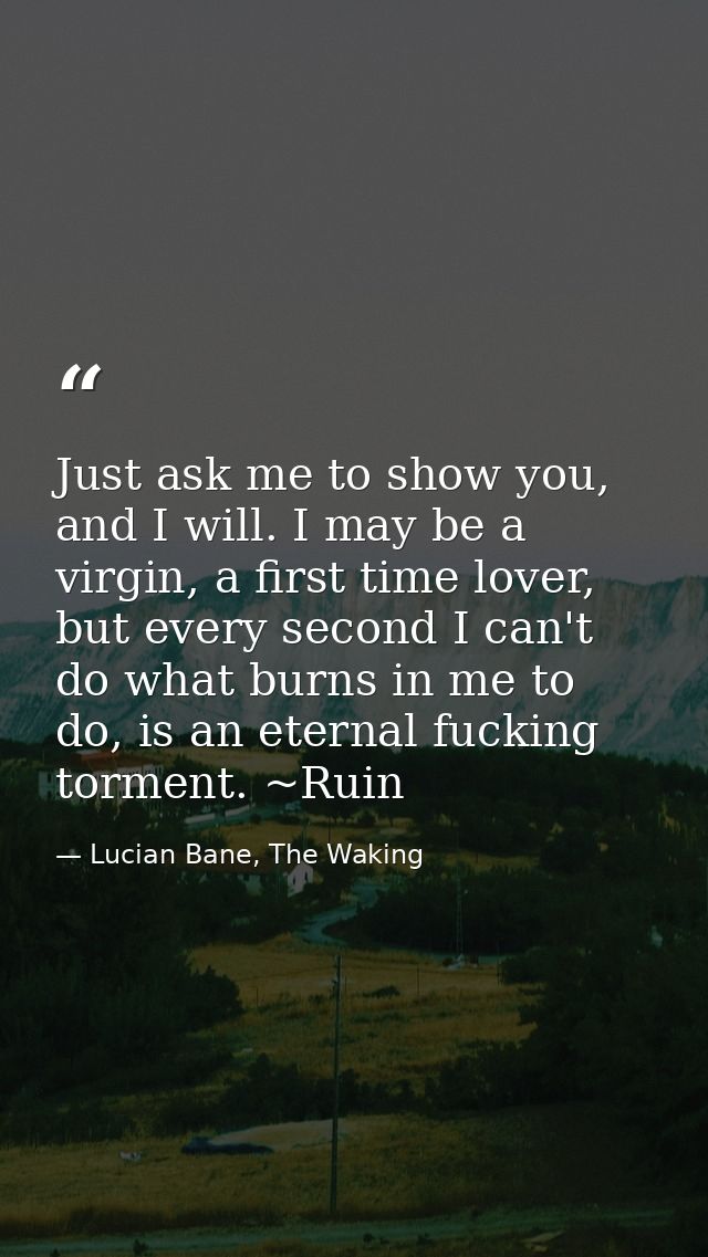 Just ask me to show you, and I will. I may be a virgin, a first time lover, but every second I can't do what burns in me — Lucian Bane, The Waking