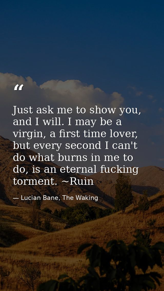 Just ask me to show you, and I will. I may be a virgin, a first time lover, but every second I can't do what burns in me — Lucian Bane, The Waking