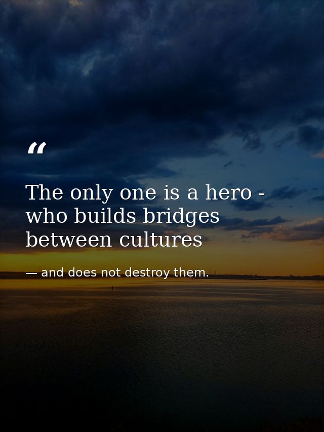 The only one is a hero - who builds bridges between cultures — and does not destroy them.