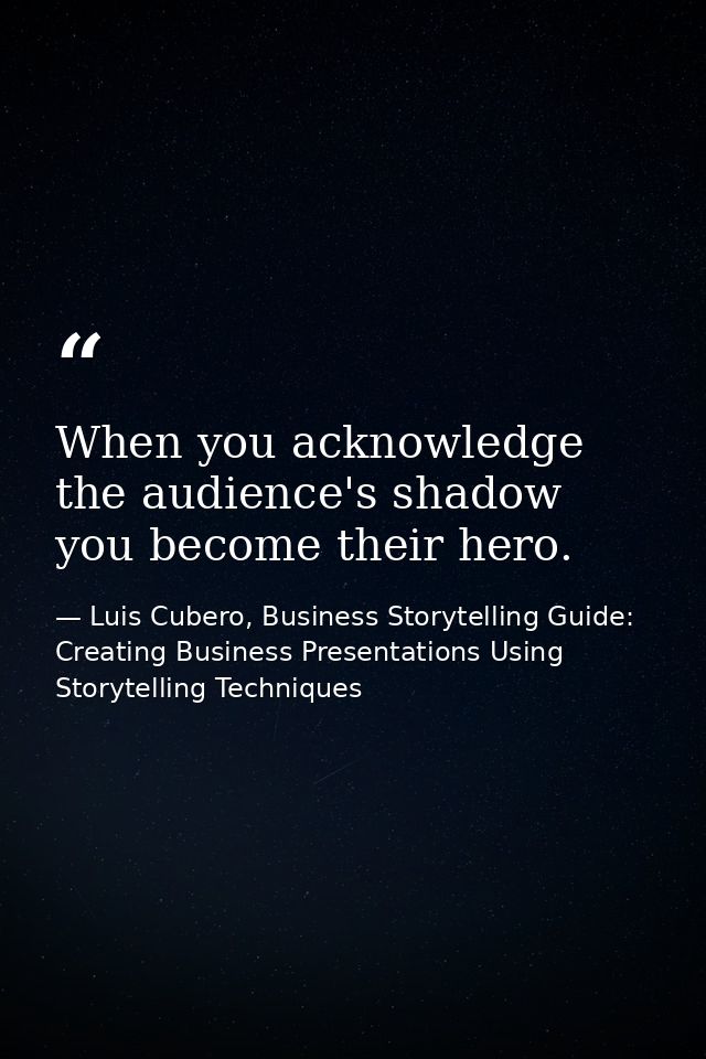 When you acknowledge the audience's shadow you become their hero. — Luis Cubero, Business Storytelling Guide: Creating Business Presentations Using Storytelling Techniques