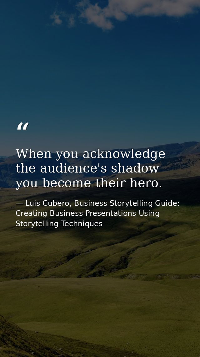 When you acknowledge the audience's shadow you become their hero. — Luis Cubero, Business Storytelling Guide: Creating Business Presentations Using Storytelling Techniques