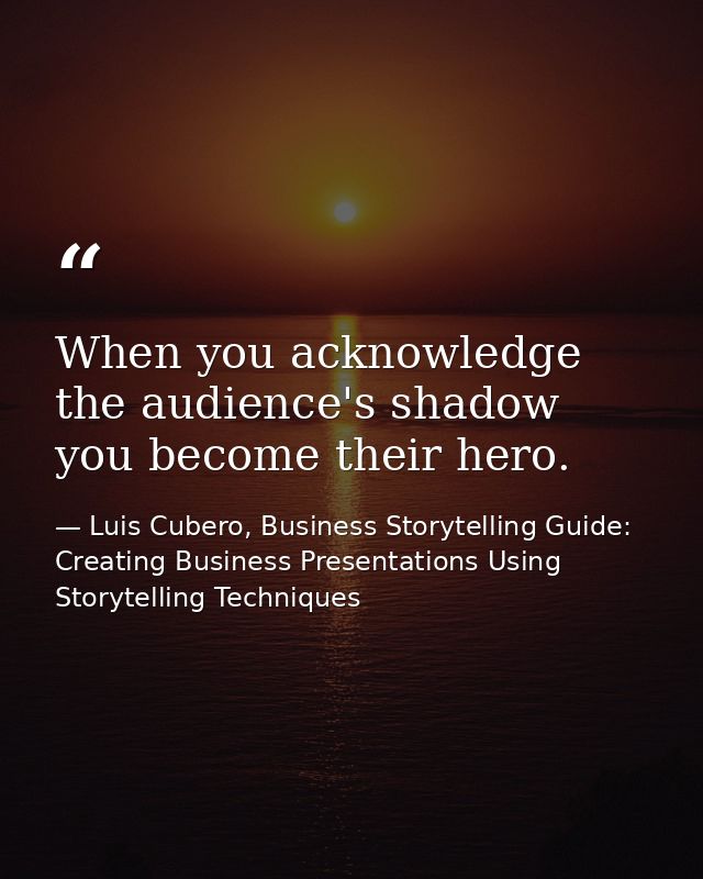 When you acknowledge the audience's shadow you become their hero. — Luis Cubero, Business Storytelling Guide: Creating Business Presentations Using Storytelling Techniques