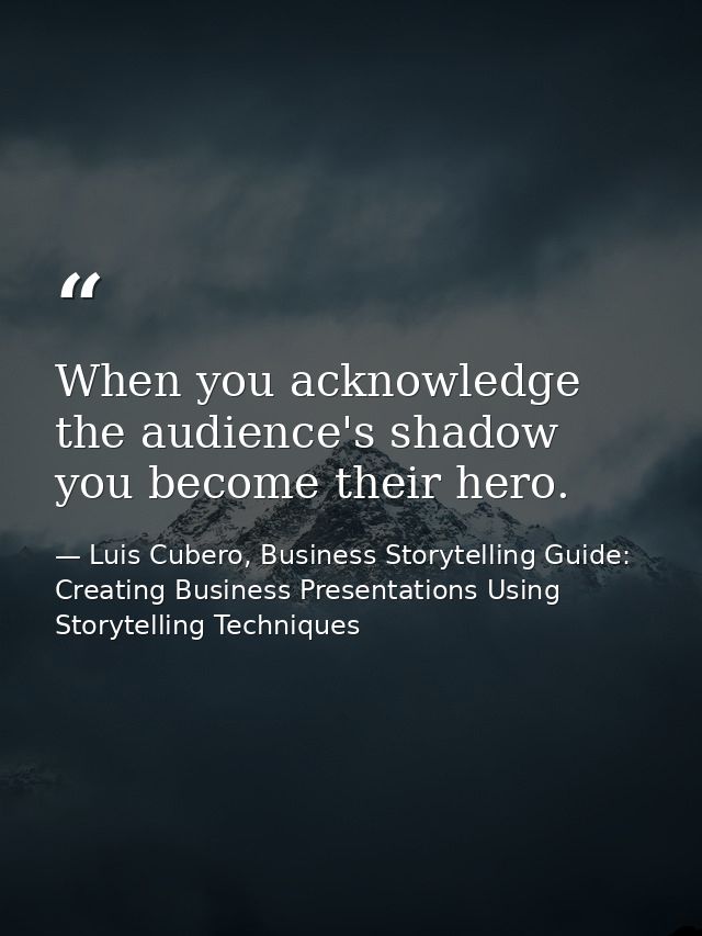 When you acknowledge the audience's shadow you become their hero. — Luis Cubero, Business Storytelling Guide: Creating Business Presentations Using Storytelling Techniques