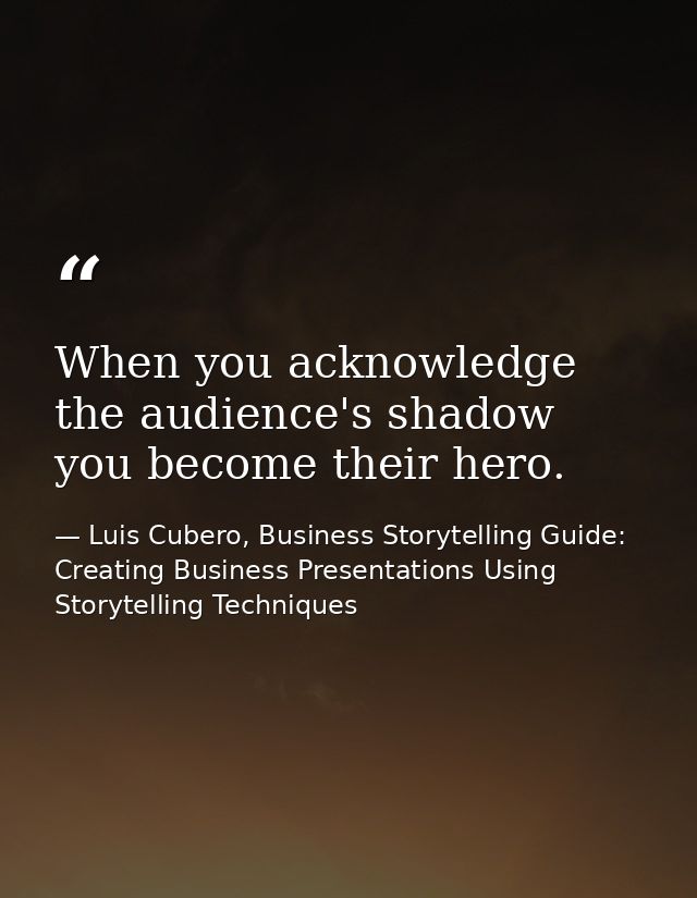 When you acknowledge the audience's shadow you become their hero. — Luis Cubero, Business Storytelling Guide: Creating Business Presentations Using Storytelling Techniques