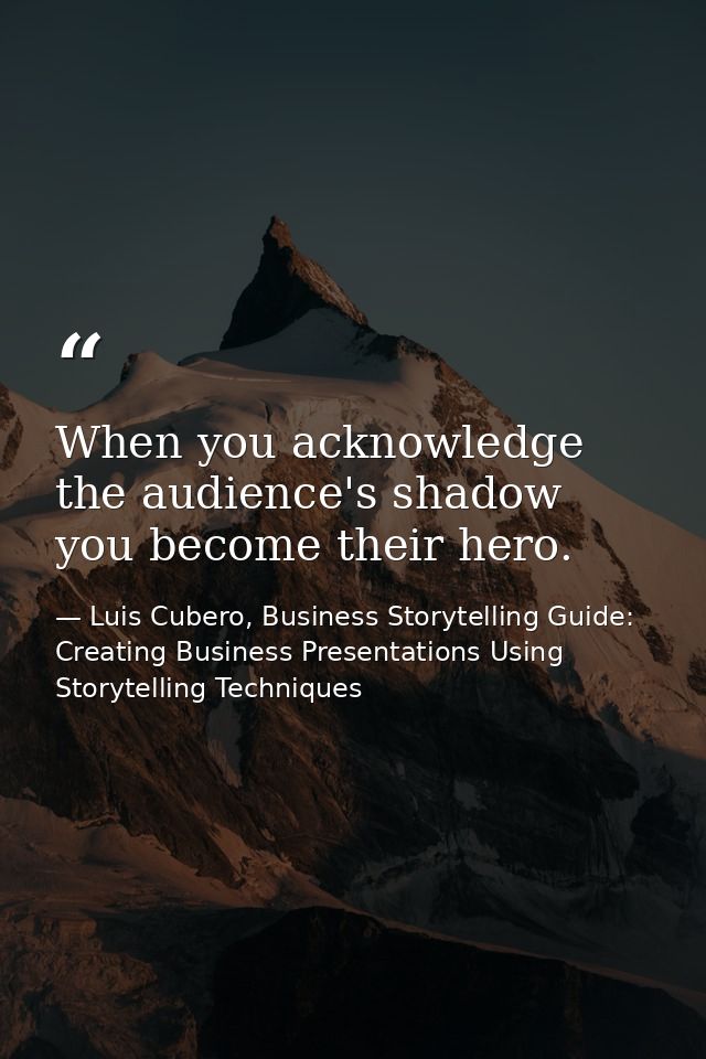When you acknowledge the audience's shadow you become their hero. — Luis Cubero, Business Storytelling Guide: Creating Business Presentations Using Storytelling Techniques