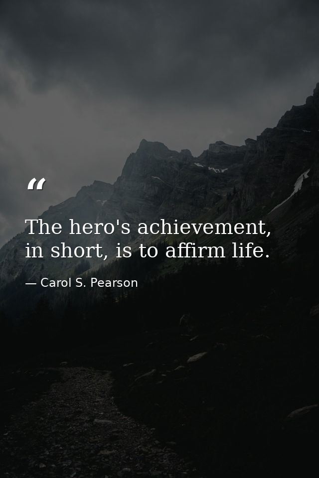 The hero's achievement, in short, is to affirm life. — Carol S. Pearson