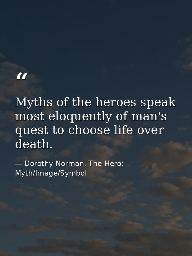 Myths of the heroes speak most eloquently of man's quest to choose life over death. — Dorothy Norman, The Hero: Myth/Image/Symbol